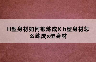 H型身材如何锻炼成X h型身材怎么练成x型身材